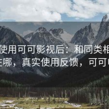 实际使用可可影视后：和同类相比差距在哪，真实使用反馈，可可电视