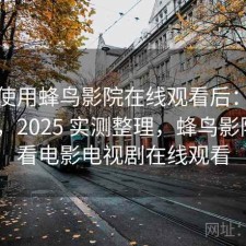 实际使用蜂鸟影院在线观看后：好不好用，2025 实测整理，蜂鸟影院_好看电影电视剧在线观看