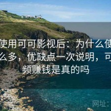 实际使用可可影视后：为什么使用人数这么多，优缺点一次说明，可可视频赚钱是真的吗