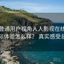 站在普通用户视角人人影视在线观看实际体验怎么样？ 真实感受总结
