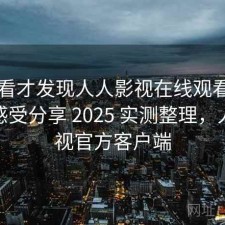 回头看才发现人人影视在线观看长期使用感受分享 2025 实测整理，人人影视官方客户端