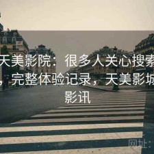 关于天美影院：很多人关心搜索效率如何，完整体验记录，天美影城今日影讯