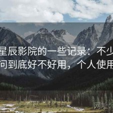 关于星辰影院的一些记录：不少人私下会问到底好不好用，个人使用笔记