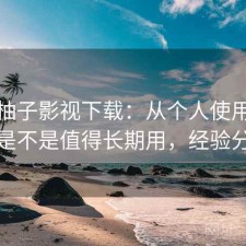 聊聊柚子影视下载：从个人使用感受来说是不是值得长期用，经验分享版