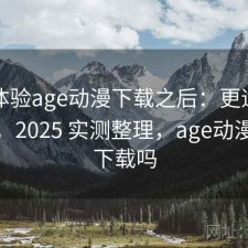 实际体验age动漫下载之后：更适合哪些人，2025 实测整理，age动漫可以下载吗