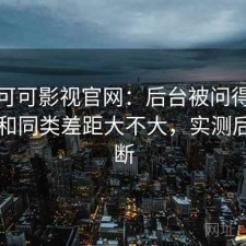 聊聊可可影视官网：后台被问得最多的是和同类差距大不大，实测后的判断