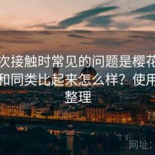 第一次接触时常见的问题是樱花影院入口和同类比起来怎么样？使用建议整理