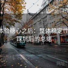 实际体验糖心之后：整体稳定性如何，踩坑后的总结