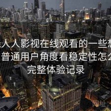 围绕人人影视在线观看的一些想法：站在普通用户角度看稳定性怎么样，完整体验记录