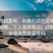 关于红桃影视：如果只说结论电脑端是否顺畅，个人使用笔记，红桃影院充值会员会盗号吗