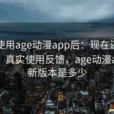 实际使用age动漫app后：现在还能不能用，真实使用反馈，age动漫app最新版本是多少
