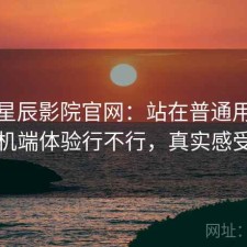 聊聊星辰影院官网：站在普通用户视角手机端体验行不行，真实感受总结