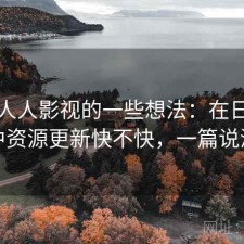 围绕人人影视的一些想法：在日常使用中资源更新快不快，一篇说清楚