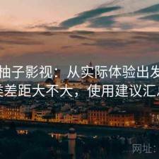 聊聊柚子影视：从实际体验出发和同类差距大不大，使用建议汇总