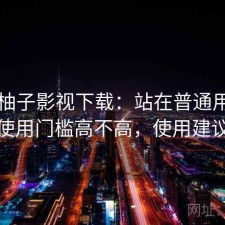 关于柚子影视下载：站在普通用户角度看使用门槛高不高，使用建议整理