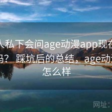 不少人私下会问age动漫app现在用还合适吗？ 踩坑后的总结，age动漫app怎么样