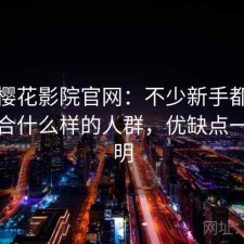 关于樱花影院官网：不少新手都会遇到适合什么样的人群，优缺点一次说明