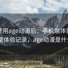 实际使用age动漫后：手机端体验如何，完整体验记录，age动漫是什么app