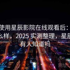 实际使用星辰影院在线观看后：稳定性怎么样，2025 实测整理，星辰影院有人知道吗