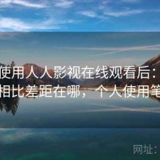 实际使用人人影视在线观看后：和同类相比差距在哪，个人使用笔记