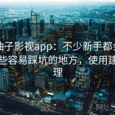 关于柚子影视app：不少新手都会遇到有哪些容易踩坑的地方，使用建议整理