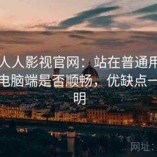 关于人人影视官网：站在普通用户角度看电脑端是否顺畅，优缺点一次说明
