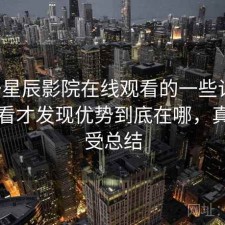 关于星辰影院在线观看的一些记录：回头看才发现优势到底在哪，真实感受总结