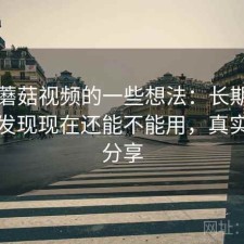 围绕蘑菇视频的一些想法：长期用下来才发现现在还能不能用，真实感受分享