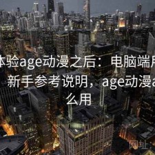 实际体验age动漫之后：电脑端用着顺不顺，新手参考说明，age动漫app怎么用