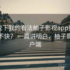 简单说下我的看法柚子影视app更新节奏快不快？ 一篇讲明白，柚子影视客户端