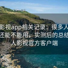人人影视app相关记录：很多人关心现在还能不能用，实测后的总结，人人影视官方客户端