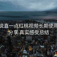 把话说直一点红桃视频长期使用感受分享 真实感受总结