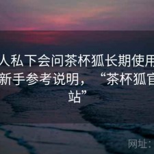 不少人私下会问茶杯狐长期使用感受分享 新手参考说明，“茶杯狐官方网站”