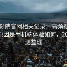 星辰影院官网相关记录：高频搜索背后的原因是手机端体验如何，2025 实测整理