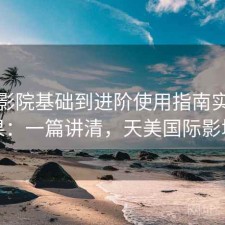 天美影院基础到进阶使用指南实测结果：一篇讲清，天美国际影城