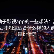 围绕柚子影视app的一些想法：真正用过之后才知道适合什么样的人群，一篇说清楚