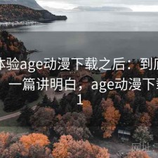实际体验age动漫下载之后：到底好不好用，一篇讲明白，age动漫下载2021