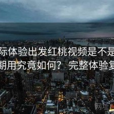 从实际体验出发红桃视频是不是值得长期用究竟如何？ 完整体验复盘