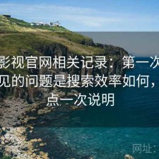 人人影视官网相关记录：第一次接触时常见的问题是搜索效率如何，优缺点一次说明