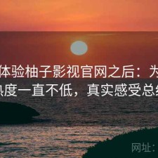 实际体验柚子影视官网之后：为什么热度一直不低，真实感受总结