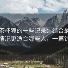 关于茶杯狐的一些记录：结合最近的使用情况更适合哪些人，一篇讲明白