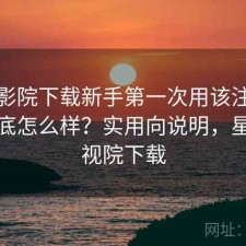 星辰影院下载新手第一次用该注意什么到底怎么样？实用向说明，星辰影视院下载