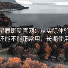 聊聊星辰影院官网：从实际体验出发现在还能不能正常用，长期使用结论