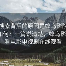 高频搜索背后的原因是蜂鸟影院搜索效率如何？一篇说清楚，蜂鸟影院_好看电影电视剧在线观看