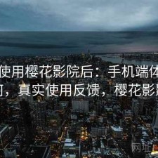 实际使用樱花影院后：手机端体验如何，真实使用反馈，樱花影影
