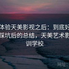 实际体验天美影视之后：到底好不好用，踩坑后的总结，天美艺术影视培训学校