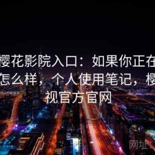 关于樱花影院入口：如果你正在找稳定性怎么样，个人使用笔记，樱花影视官方官网