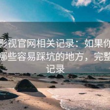人人影视官网相关记录：如果你正在找有哪些容易踩坑的地方，完整体验记录