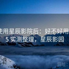 实际使用星辰影院后：好不好用，2025 实测整理，星辰影园