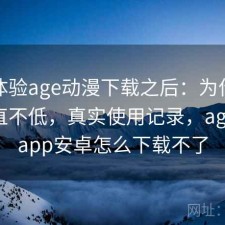 实际体验age动漫下载之后：为什么热度一直不低，真实使用记录，age动漫app安卓怎么下载不了
